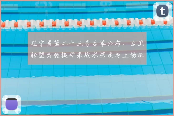 辽宁男篮二十三号名单公布，后卫转型为轮换带来战术深度与上场机会