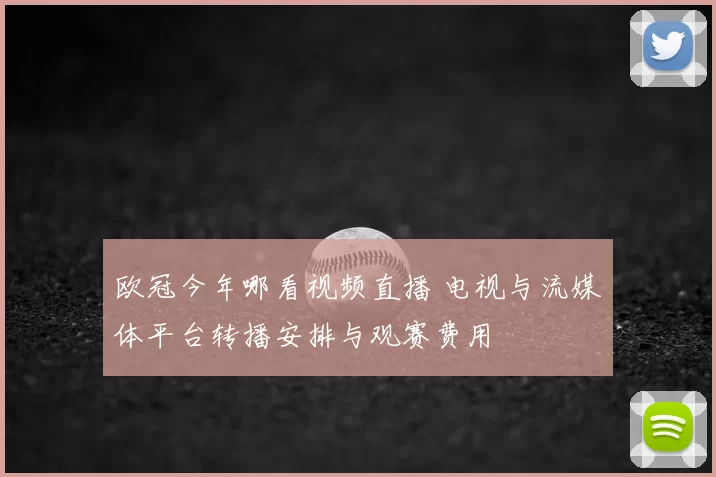 欧冠今年哪看视频直播 电视与流媒体平台转播安排与观赛费用
