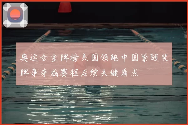 奥运会金牌榜美国领跑中国紧随奖牌争夺成赛程后续关键看点