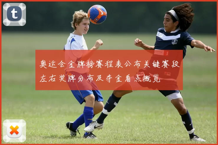 奥运会金牌榜赛程表公布关键赛段左右奖牌分布及夺金看点概览