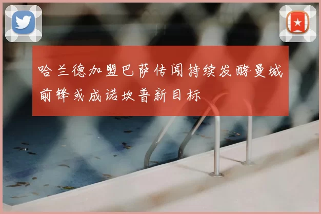 哈兰德加盟巴萨传闻持续发酵曼城前锋或成诺坎普新目标