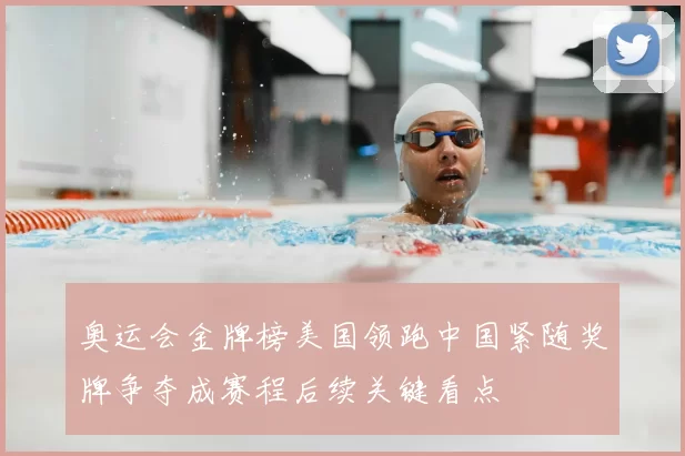 奥运会金牌榜美国领跑中国紧随奖牌争夺成赛程后续关键看点