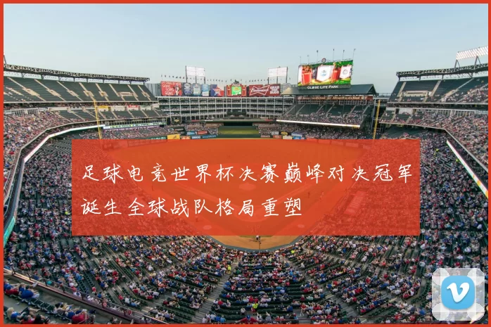 足球电竞世界杯决赛巅峰对决冠军诞生全球战队格局重塑