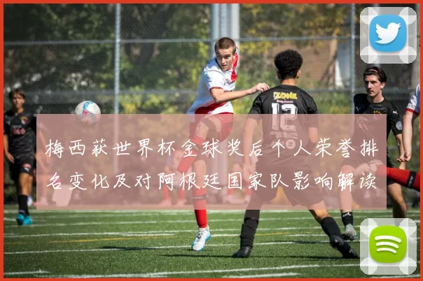 梅西获世界杯金球奖后个人荣誉排名变化及对阿根廷国家队影响解读