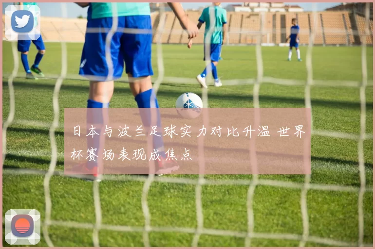 日本与波兰足球实力对比升温 世界杯赛场表现成焦点