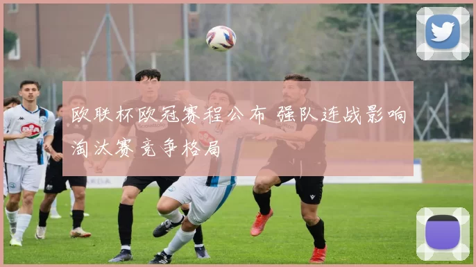 欧联杯欧冠赛程公布 强队连战影响淘汰赛竞争格局