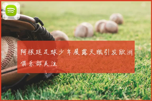 阿根廷足球少年展露天赋引发欧洲俱乐部关注