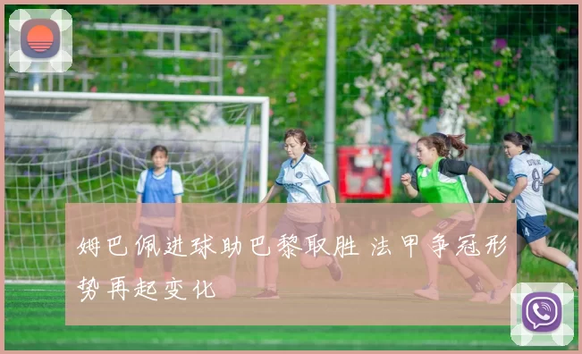 姆巴佩进球助巴黎取胜 法甲争冠形势再起变化