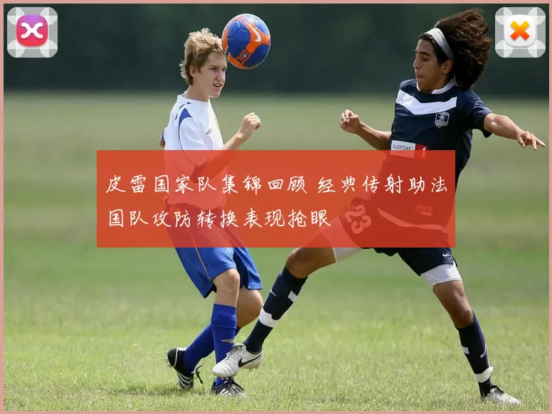 皮雷国家队集锦回顾 经典传射助法国队攻防转换表现抢眼