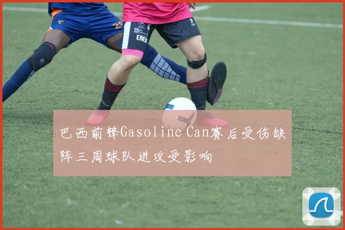 巴西前锋Gasoline Can赛后受伤缺阵三周球队进攻受影响