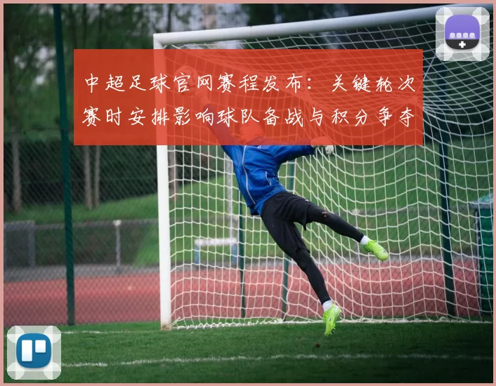 中超足球官网赛程发布：关键轮次赛时安排影响球队备战与积分争夺