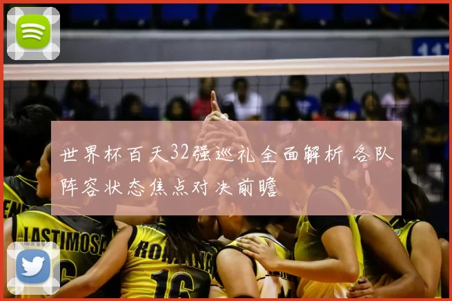 世界杯百天32强巡礼全面解析 各队阵容状态焦点对决前瞻