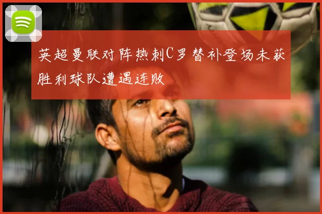 英超曼联对阵热刺C罗替补登场未获胜利球队遭遇连败