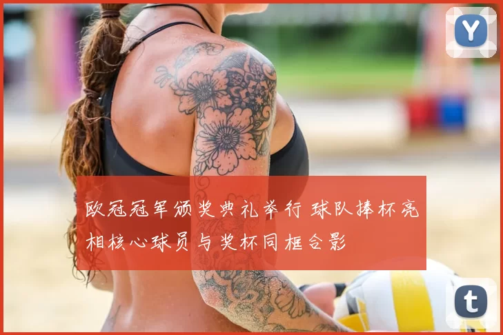 欧冠冠军颁奖典礼举行 球队捧杯亮相核心球员与奖杯同框合影