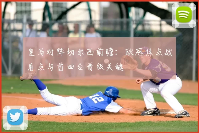 皇马对阵切尔西前瞻：欧冠焦点战看点与首回合晋级关键