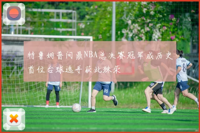 特鲁姆普问鼎NBA总决赛冠军成历史首位台球选手获此殊荣