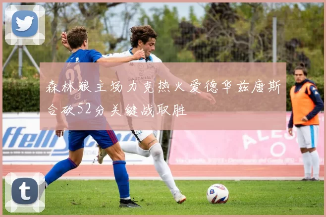 森林狼主场力克热火爱德华兹唐斯合砍52分关键战取胜