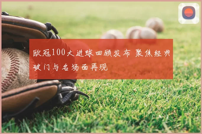 欧冠100大进球回顾发布 聚焦经典破门与名场面再现