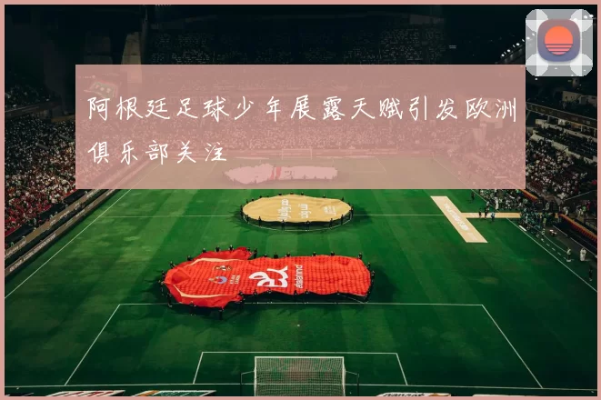 阿根廷足球少年展露天赋引发欧洲俱乐部关注