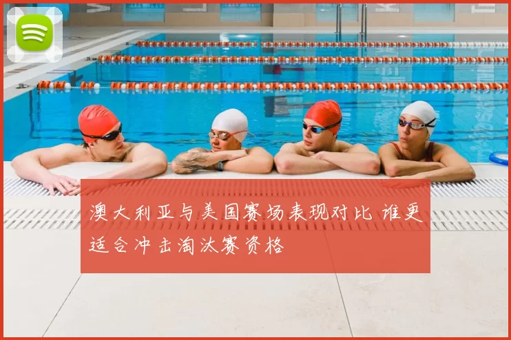 澳大利亚与美国赛场表现对比 谁更适合冲击淘汰赛资格