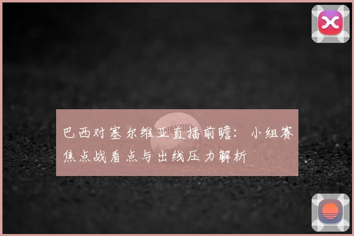 巴西对塞尔维亚直播前瞻：小组赛焦点战看点与出线压力解析