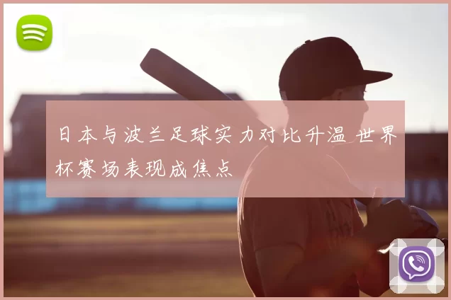 日本与波兰足球实力对比升温 世界杯赛场表现成焦点