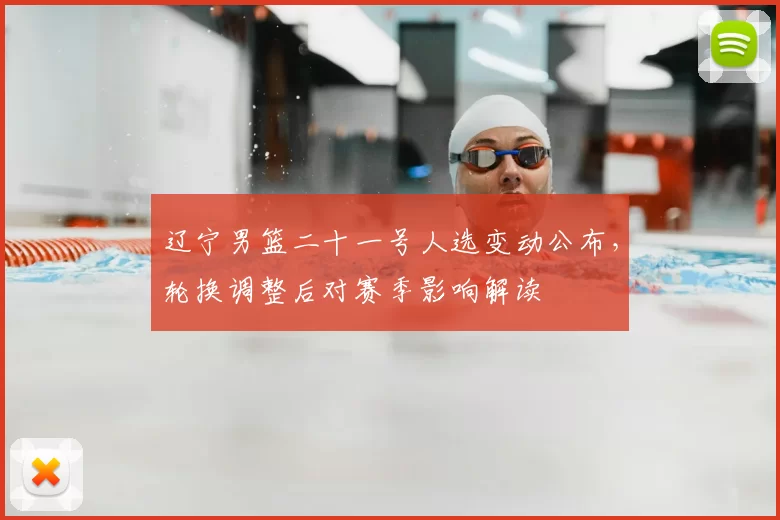 辽宁男篮二十一号人选变动公布，轮换调整后对赛季影响解读