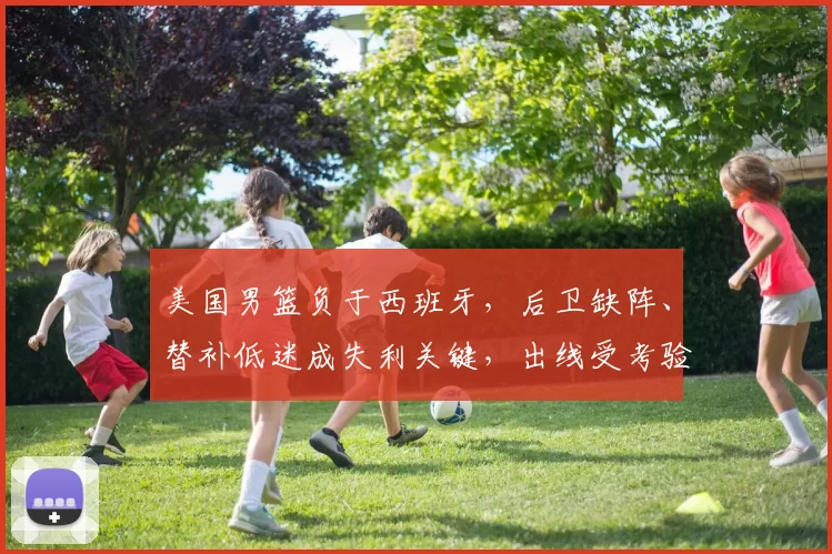 美国男篮负于西班牙,后卫缺阵、替补低迷成失利关键,出线受考验