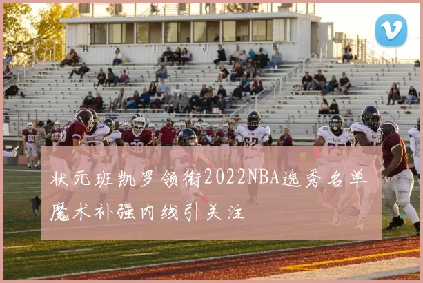 状元班凯罗领衔2022NBA选秀名单 魔术补强内线引关注