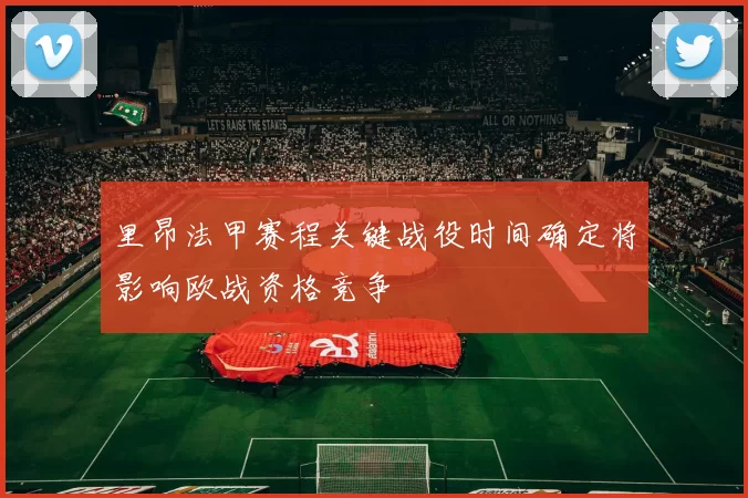 里昂法甲赛程关键战役时间确定将影响欧战资格竞争