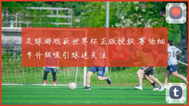 足球游戏获世界杯正版授权 赛场细节升级吸引球迷关注