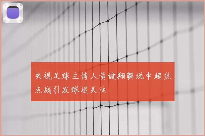 央视足球主持人黄健翔解说中超焦点战引发球迷关注
