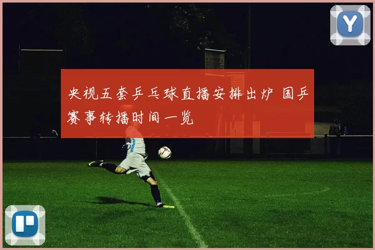 央视五套乒乓球直播安排出炉 国乒赛事转播时间一览