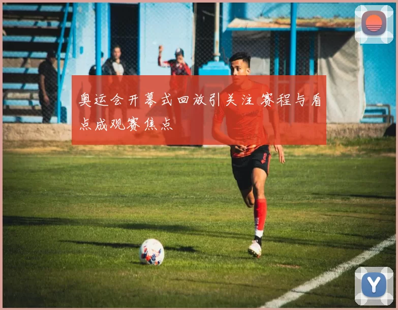 奥运会开幕式回放引关注 赛程与看点成观赛焦点