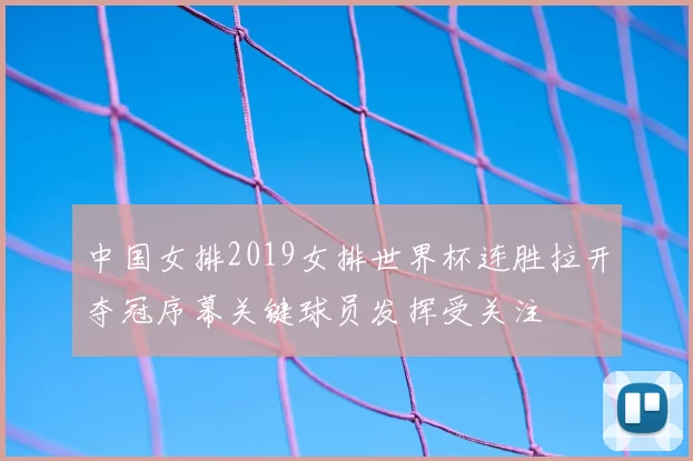中国女排2019女排世界杯连胜拉开夺冠序幕关键球员发挥受关注