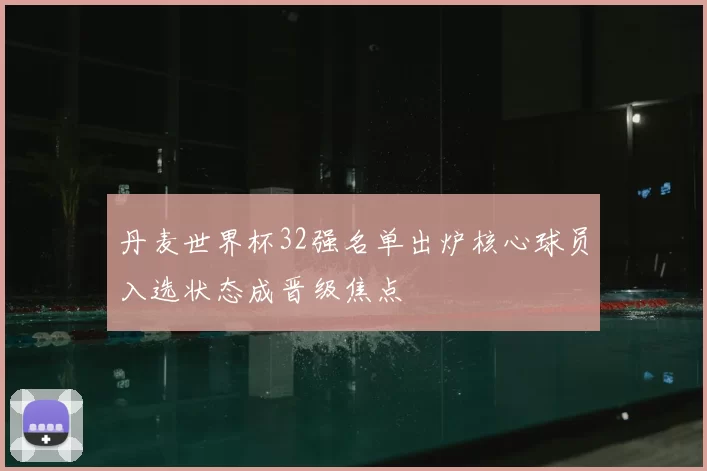 丹麦世界杯32强名单出炉核心球员入选状态成晋级焦点