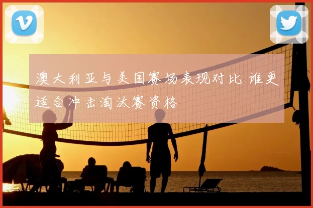 澳大利亚与美国赛场表现对比 谁更适合冲击淘汰赛资格