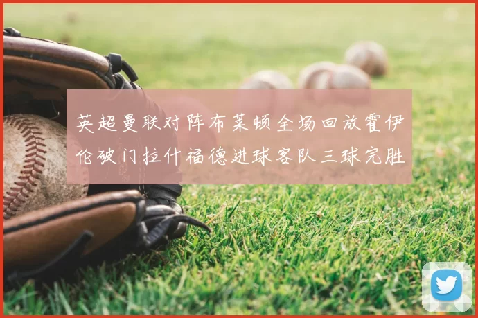 英超曼联对阵布莱顿全场回放霍伊伦破门拉什福德进球客队三球完胜