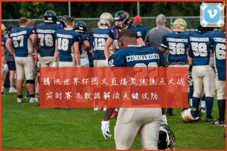 腾讯世界杯图文直播聚焦焦点大战 实时赛况数据解读关键攻防