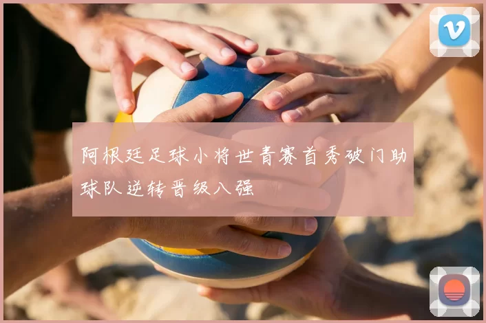 阿根廷足球小将世青赛首秀破门助球队逆转晋级八强