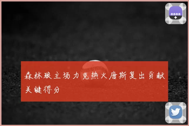 森林狼主场力克热火唐斯复出贡献关键得分