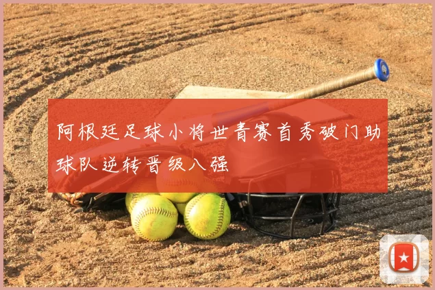 阿根廷足球小将世青赛首秀破门助球队逆转晋级八强