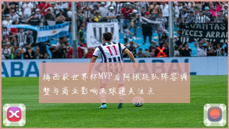 梅西获世界杯MVP后阿根廷队阵容调整与商业影响及球迷关注点
