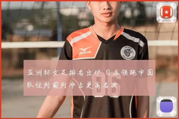 亚洲杯女足排名出炉 日本领跑中国队位列前列冲击更高名次