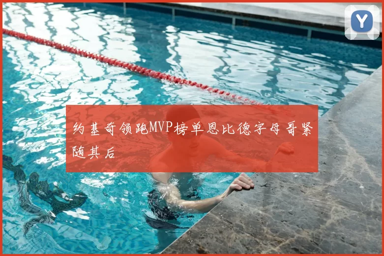 约基奇领跑MVP榜单恩比德字母哥紧随其后