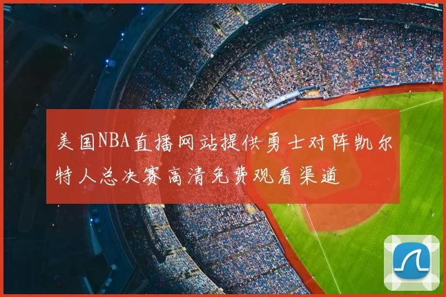 美国NBA直播网站提供勇士对阵凯尔特人总决赛高清免费观看渠道