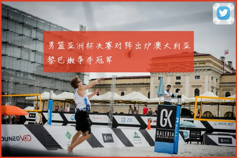 男篮亚洲杯决赛对阵出炉澳大利亚黎巴嫩争夺冠军