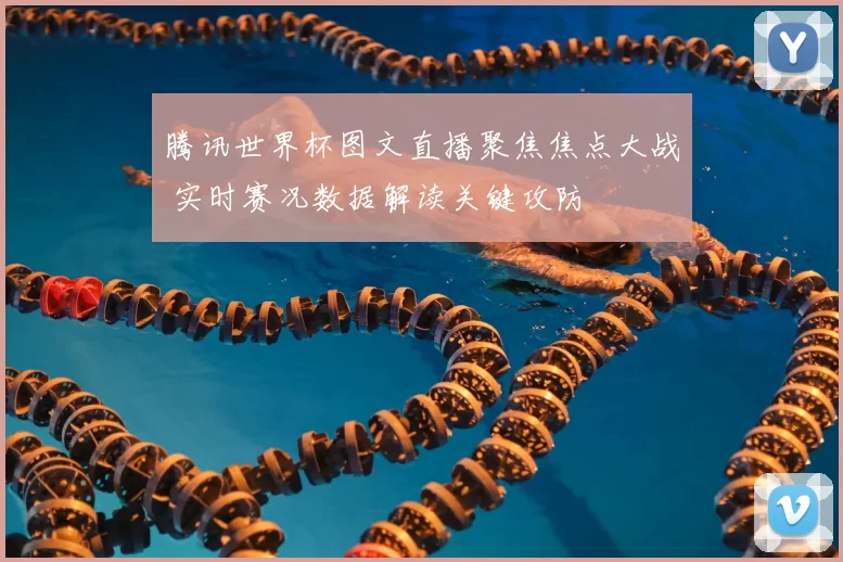 腾讯世界杯图文直播聚焦焦点大战 实时赛况数据解读关键攻防