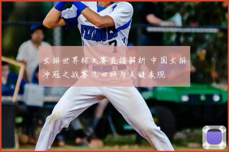 女排世界杯决赛直播解析 中国女排冲冠之战赛况回顾与关键表现