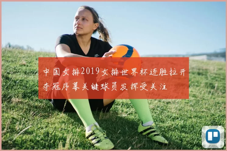 中国女排2019女排世界杯连胜拉开夺冠序幕关键球员发挥受关注